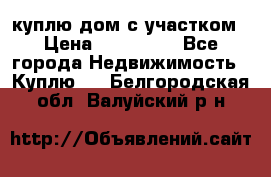 куплю дом с участком › Цена ­ 300 000 - Все города Недвижимость » Куплю   . Белгородская обл.,Валуйский р-н